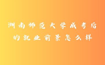 湖南師范大學成考后的就業(yè)前景怎么樣