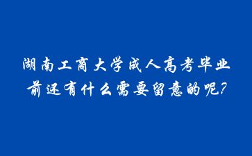 湖南工商大學成人高考畢業前還有什么需要留意的呢?