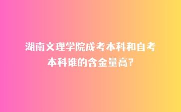 湖南文理學(xué)院成考本科和自考本科誰的含金量高?