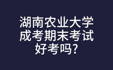 湖南農(nóng)業(yè)大學(xué)成考期末考試好考嗎?