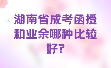 湖南省成考函授和業(yè)余哪種比較好?
